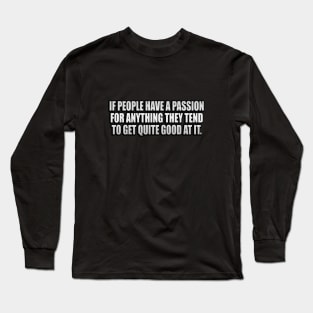 If people have a passion for anything they tend to get quite good at it Long Sleeve T-Shirt